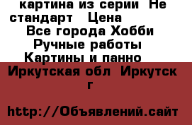 картина из серии- Не стандарт › Цена ­ 19 000 - Все города Хобби. Ручные работы » Картины и панно   . Иркутская обл.,Иркутск г.